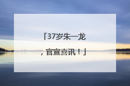 37岁朱一龙，官宣喜讯！