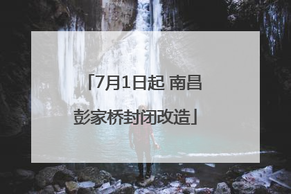 7月1日起 南昌彭家桥封闭改造
