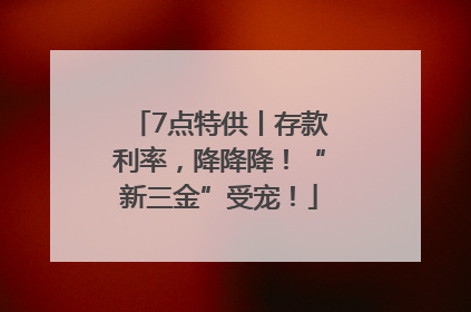 7点特供丨存款利率，降降降！“新三金”受宠！