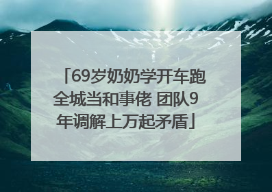69岁奶奶学开车跑全城当和事佬 团队9年调解上万起矛盾
