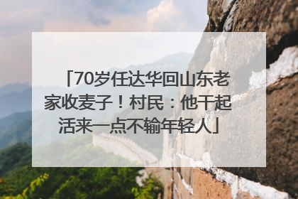 70岁任达华回山东老家收麦子！村民：他干起活来一点不输年轻人