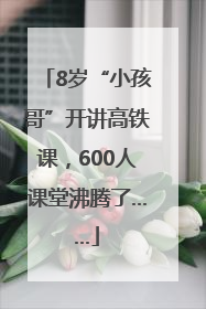 8岁“小孩哥”开讲高铁课，600人课堂沸腾了……