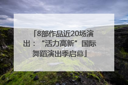 8部作品近20场演出：“活力高新”国际舞蹈演出季启幕