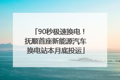 90秒极速换电！抚顺首座新能源汽车换电站本月底投运