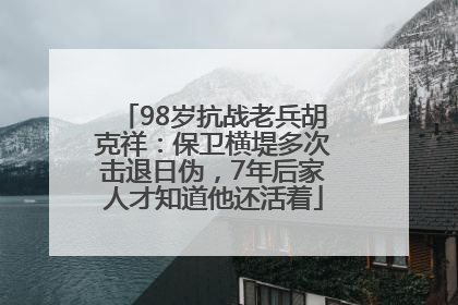 98岁抗战老兵胡克祥：保卫横堤多次击退日伪，7年后家人才知道他还活着