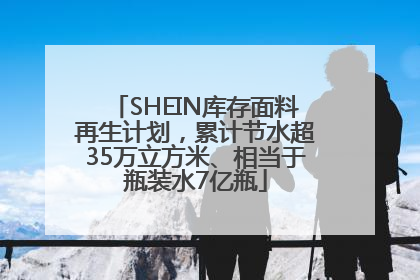 SHEIN库存面料再生计划，累计节水超35万立方米、相当于瓶装水7亿瓶
