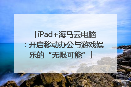 iPad+海马云电脑：开启移动办公与游戏娱乐的“无限可能”